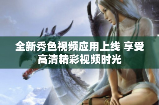 全新秀色视频应用上线 享受高清精彩视频时光