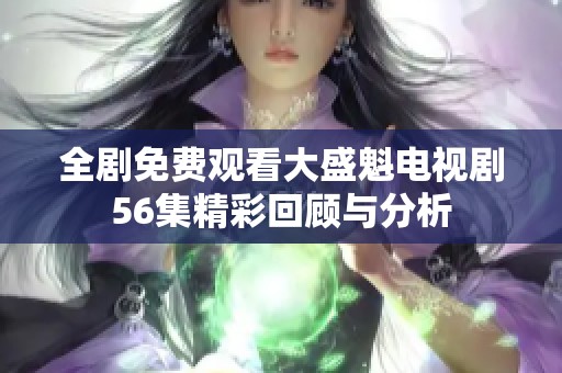 全剧免费观看大盛魁电视剧56集精彩回顾与分析
