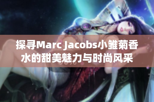 探寻Marc Jacobs小雏菊香水的甜美魅力与时尚风采