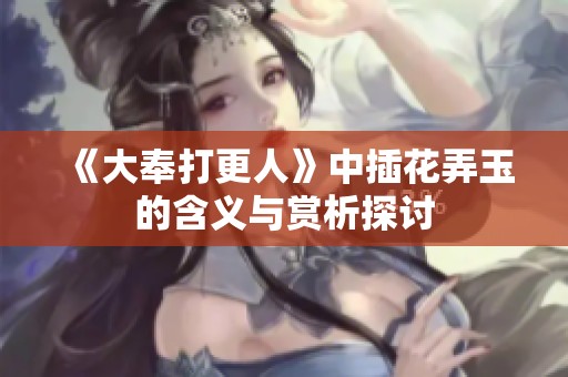 《大奉打更人》中插花弄玉的含义与赏析探讨