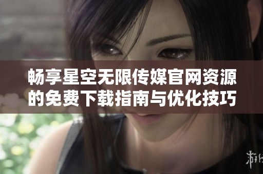 畅享星空无限传媒官网资源的免费下载指南与优化技巧
