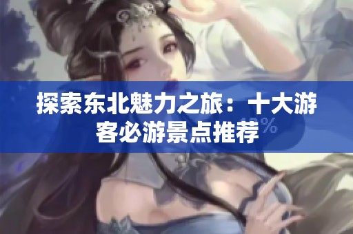 探索东北魅力之旅：十大游客必游景点推荐
