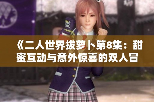 《二人世界拔萝卜第8集：甜蜜互动与意外惊喜的双人冒险》
