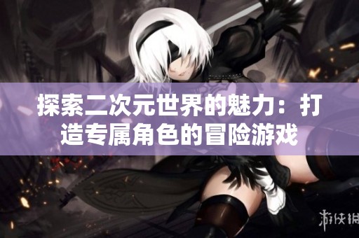 探索二次元世界的魅力：打造专属角色的冒险游戏