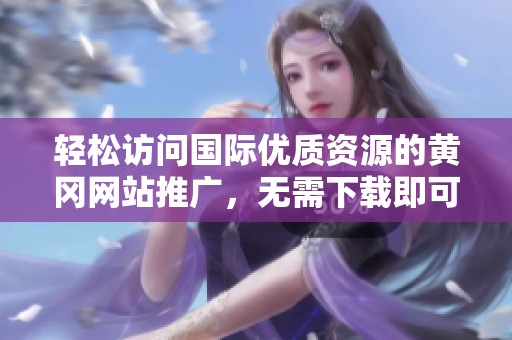 轻松访问国际优质资源的黄冈网站推广，无需下载即可享受