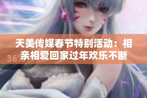 天美传媒春节特别活动：相亲相爱回家过年欢乐不断