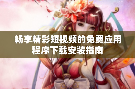 畅享精彩短视频的免费应用程序下载安装指南