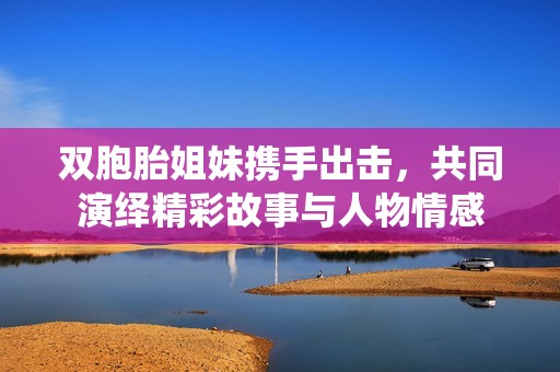 双胞胎姐妹携手出击，共同演绎精彩故事与人物情感