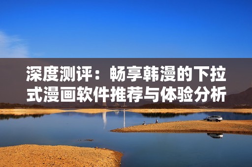 深度测评：畅享韩漫的下拉式漫画软件推荐与体验分析