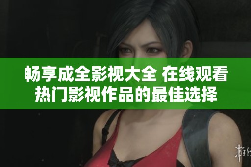 畅享成全影视大全 在线观看热门影视作品的最佳选择