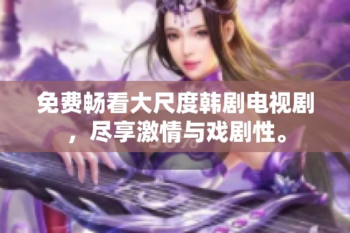免费畅看大尺度韩剧电视剧，尽享激情与戏剧性。