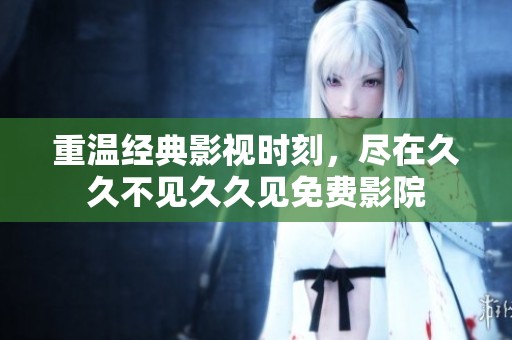 重温经典影视时刻，尽在久久不见久久见免费影院