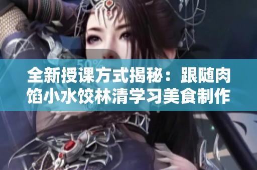 全新授课方式揭秘：跟随肉馅小水饺林清学习美食制作技巧