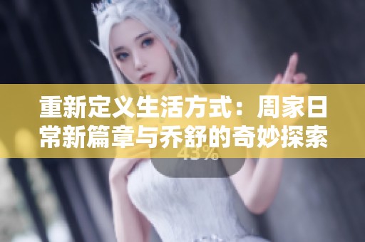 重新定义生活方式：周家日常新篇章与乔舒的奇妙探索