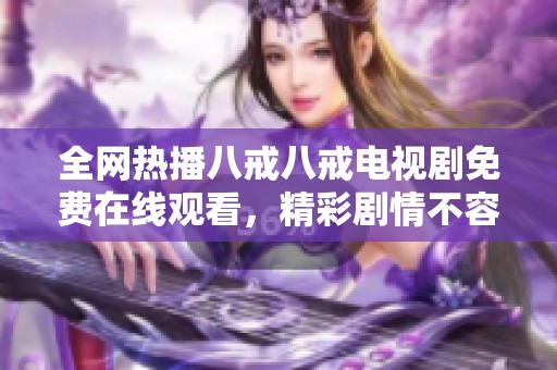 全网热播八戒八戒电视剧免费在线观看，精彩剧情不容错过