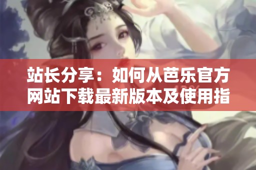 站长分享：如何从芭乐官方网站下载最新版本及使用指南