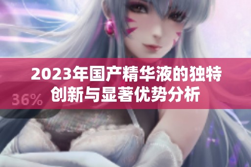 2023年国产精华液的独特创新与显著优势分析