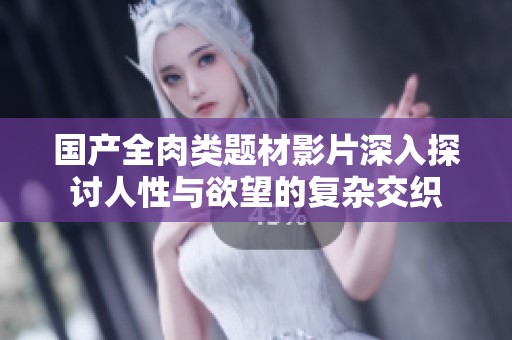 国产全肉类题材影片深入探讨人性与欲望的复杂交织