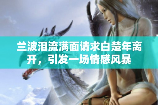 兰波泪流满面请求白楚年离开，引发一场情感风暴