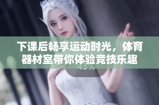下课后畅享运动时光，体育器材室带你体验竞技乐趣