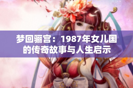 梦回骊宫：1987年女儿国的传奇故事与人生启示