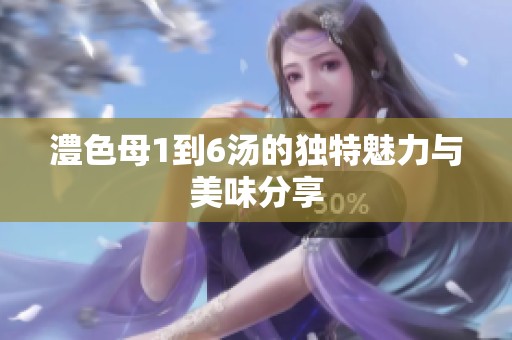 澧色母1到6汤的独特魅力与美味分享