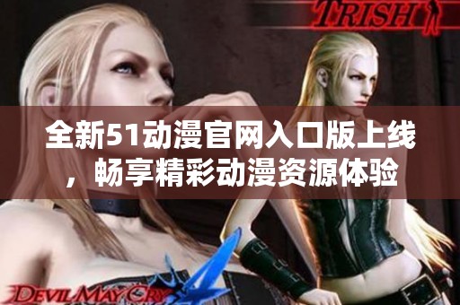 全新51动漫官网入口版上线，畅享精彩动漫资源体验