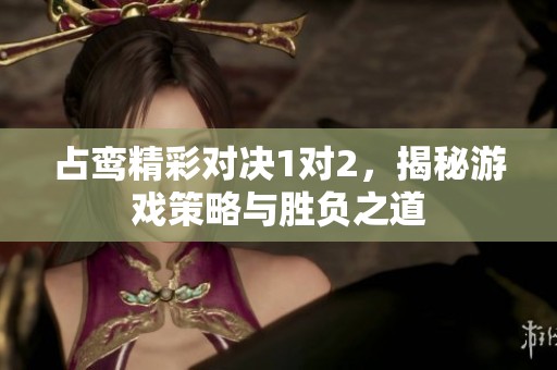 占鸾精彩对决1对2，揭秘游戏策略与胜负之道