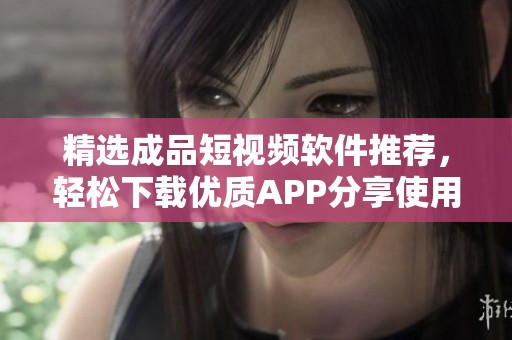精选成品短视频软件推荐，轻松下载优质APP分享使用心得
