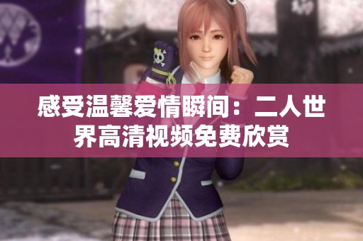 感受温馨爱情瞬间：二人世界高清视频免费欣赏