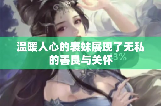 温暖人心的表妹展现了无私的善良与关怀