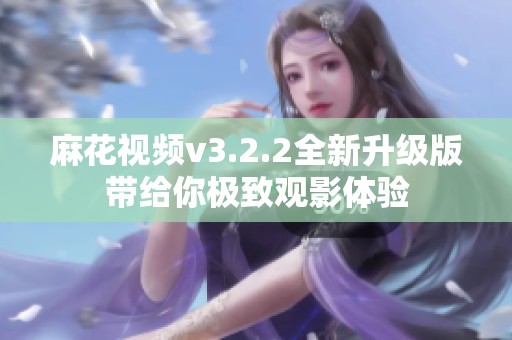 麻花视频v3.2.2全新升级版带给你极致观影体验