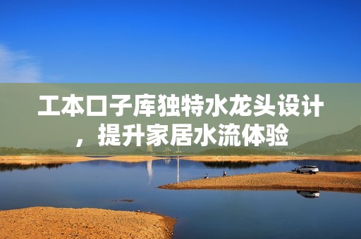 工本口子库独特水龙头设计，提升家居水流体验