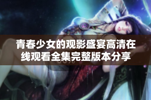 青春少女的观影盛宴高清在线观看全集完整版本分享