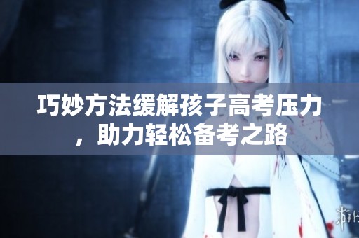 巧妙方法缓解孩子高考压力，助力轻松备考之路