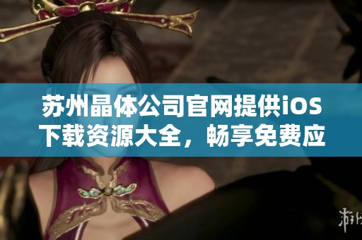 苏州晶体公司官网提供iOS下载资源大全，畅享免费应用体验