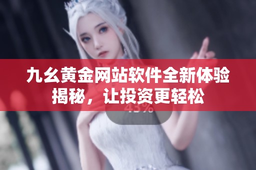 九幺黄金网站软件全新体验揭秘，让投资更轻松