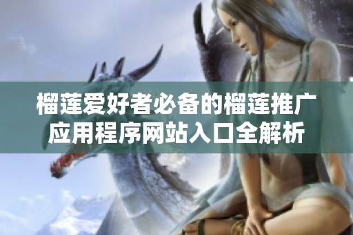 榴莲爱好者必备的榴莲推广应用程序网站入口全解析