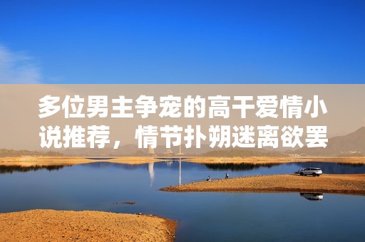 多位男主争宠的高干爱情小说推荐，情节扑朔迷离欲罢不能