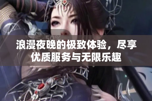 浪漫夜晚的极致体验，尽享优质服务与无限乐趣