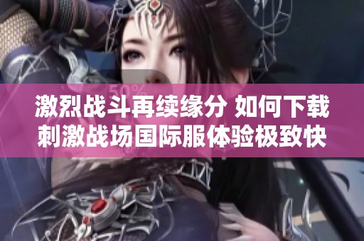激烈战斗再续缘分 如何下载刺激战场国际服体验极致快感