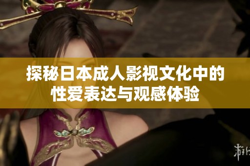 探秘日本成人影视文化中的性爱表达与观感体验