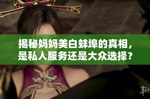 揭秘妈妈美白蚌埠的真相，是私人服务还是大众选择？