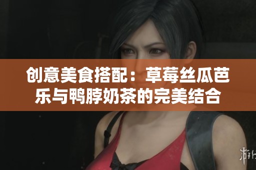 创意美食搭配：草莓丝瓜芭乐与鸭脖奶茶的完美结合
