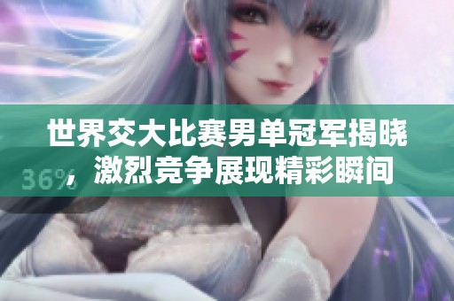 世界交大比赛男单冠军揭晓，激烈竞争展现精彩瞬间