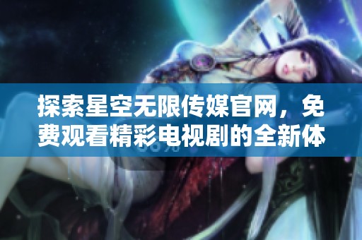 探索星空无限传媒官网，免费观看精彩电视剧的全新体验