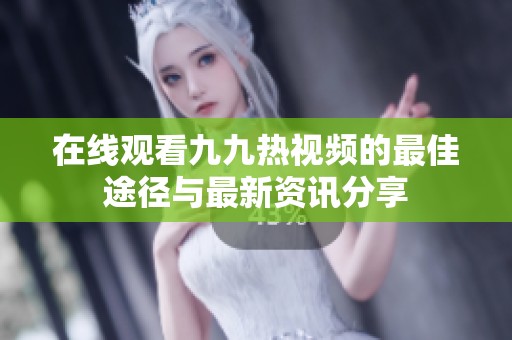 在线观看九九热视频的最佳途径与最新资讯分享