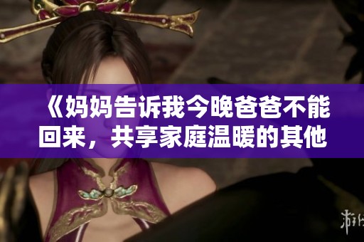 《妈妈告诉我今晚爸爸不能回来，共享家庭温暖的其他方式》