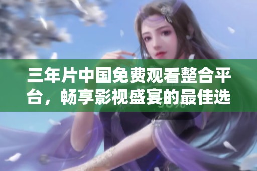 三年片中国免费观看整合平台，畅享影视盛宴的最佳选择