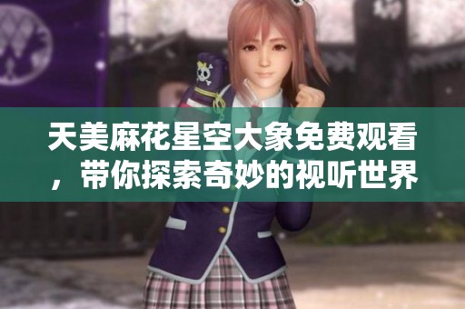 天美麻花星空大象免费观看，带你探索奇妙的视听世界